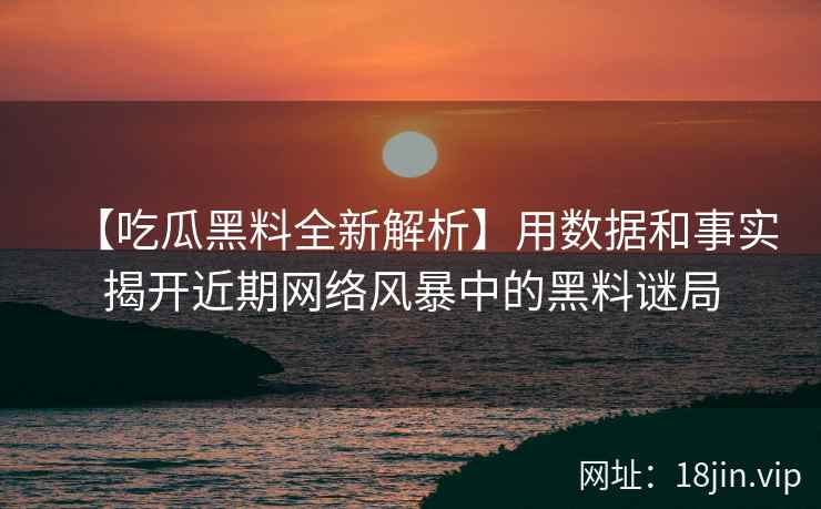 【吃瓜黑料全新解析】用数据和事实揭开近期网络风暴中的黑料谜局