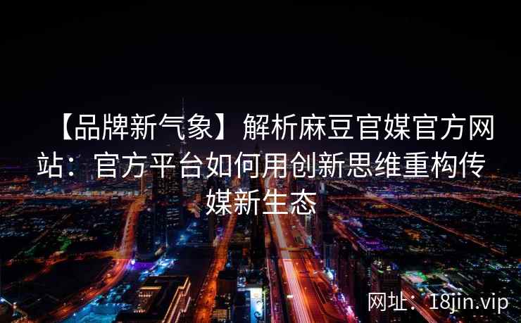 【品牌新气象】解析麻豆官媒官方网站：官方平台如何用创新思维重构传媒新生态