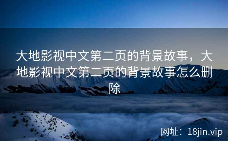 大地影视中文第二页的背景故事，大地影视中文第二页的背景故事怎么删除