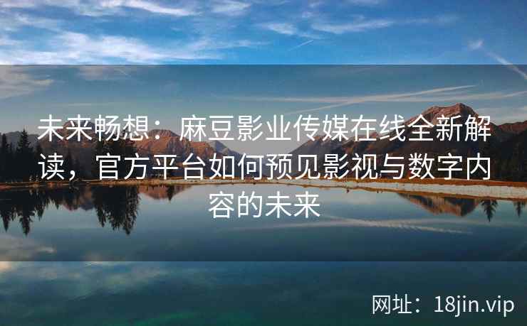 未来畅想：麻豆影业传媒在线全新解读，官方平台如何预见影视与数字内容的未来