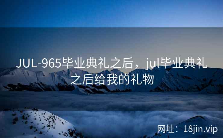 JUL-965毕业典礼之后，jul毕业典礼之后给我的礼物