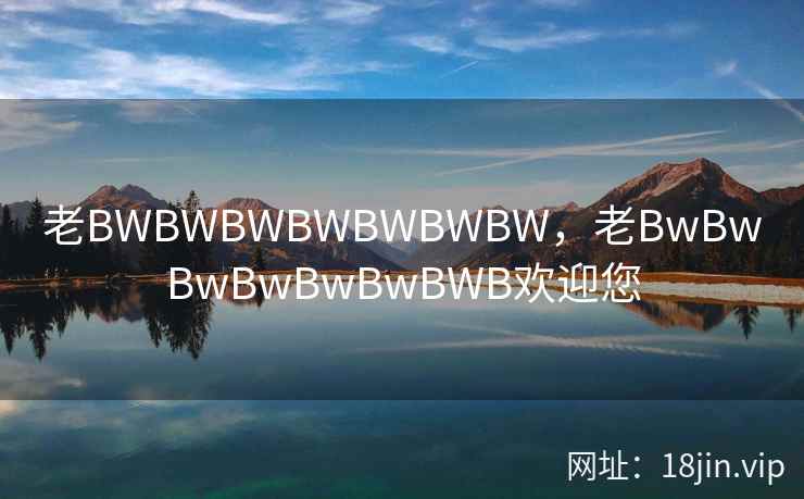 老BWBWBWBWBWBWBW，老BwBwBwBwBwBwBWB欢迎您