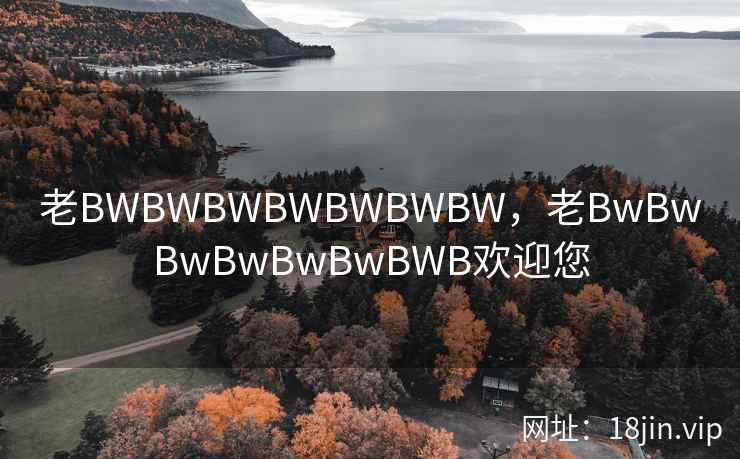 老BWBWBWBWBWBWBW，老BwBwBwBwBwBwBWB欢迎您