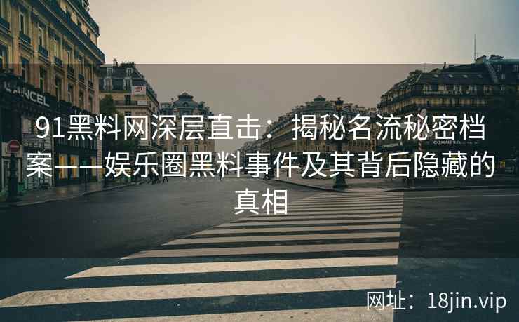 91黑料网深层直击：揭秘名流秘密档案——娱乐圈黑料事件及其背后隐藏的真相