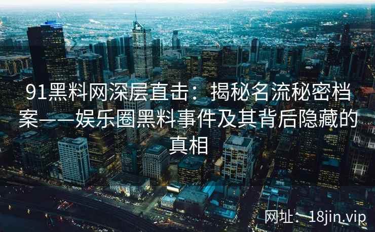 91黑料网深层直击：揭秘名流秘密档案——娱乐圈黑料事件及其背后隐藏的真相