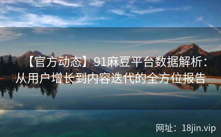 【官方动态】91麻豆平台数据解析：从用户增长到内容迭代的全方位报告