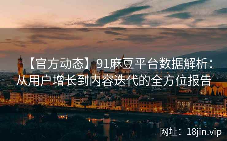 【官方动态】91麻豆平台数据解析：从用户增长到内容迭代的全方位报告