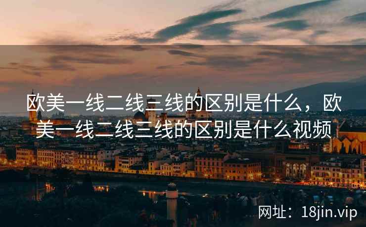 欧美一线二线三线的区别是什么，欧美一线二线三线的区别是什么视频